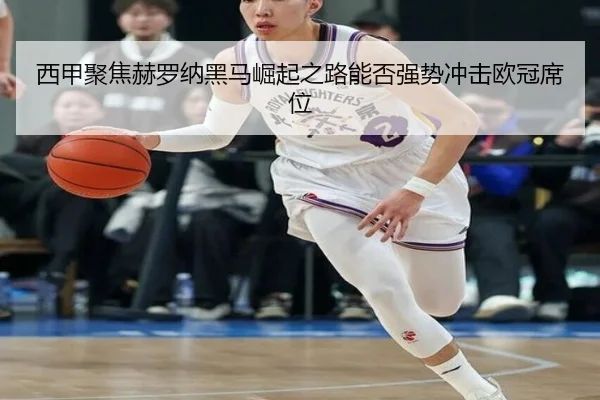 西甲聚焦赫罗纳黑马崛起之路能否强势冲击欧冠席位