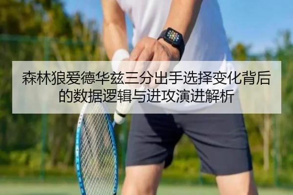 森林狼爱德华兹三分出手选择变化背后的数据逻辑与进攻演进解析