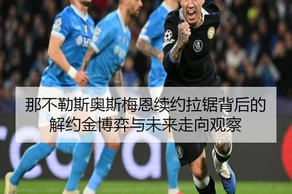 那不勒斯奥斯梅恩续约拉锯背后的解约金博弈与未来走向观察