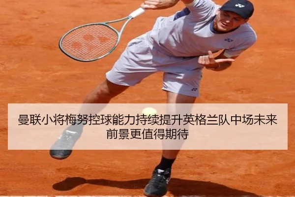 曼联小将梅努控球能力持续提升英格兰队中场未来前景更值得期待