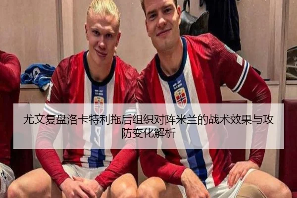 尤文复盘洛卡特利拖后组织对阵米兰的战术效果与攻防变化解析