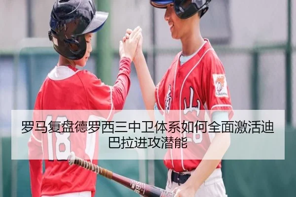 罗马复盘德罗西三中卫体系如何全面激活迪巴拉进攻潜能