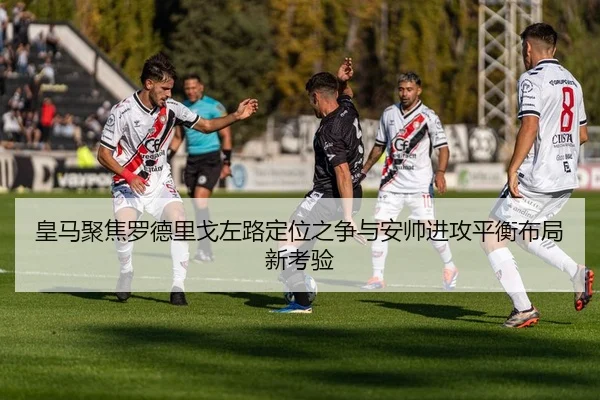 皇马聚焦罗德里戈左路定位之争与安帅进攻平衡布局新考验