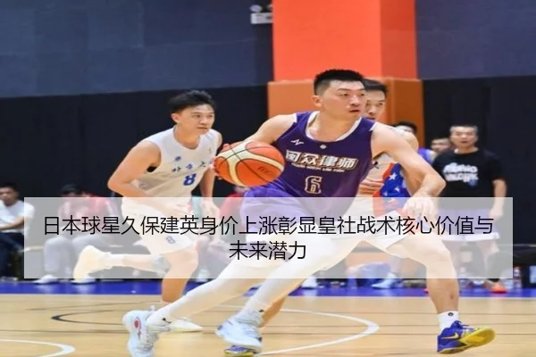 日本球星久保建英身价上涨彰显皇社战术核心价值与未来潜力