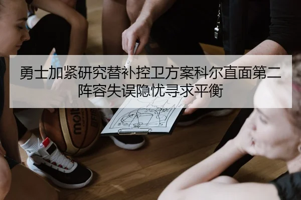 勇士加紧研究替补控卫方案科尔直面第二阵容失误隐忧寻求平衡